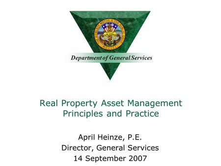 Department of General Services Real Property Asset Management Principles and Practice April Heinze, P.E. Director, General Services 14 September 2007.