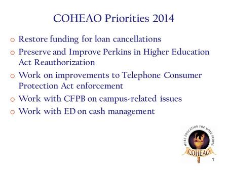 COHEAO Priorities 2014 o Restore funding for loan cancellations o Preserve and Improve Perkins in Higher Education Act Reauthorization o Work on improvements.