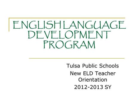 ENGLISH LANGUAGE DEVELOPMENT PROGRAM Tulsa Public Schools New ELD Teacher Orientation 2012-2013 SY.