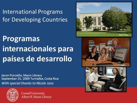 International Programs for Developing Countries Programas internacionales para países de desarrollo Jaron Porciello, Mann Library September 25, 2009 Turrialba,
