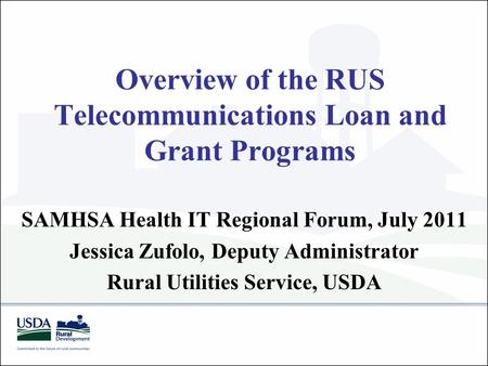 Overview of the RUS Telecommunications Loan and Grant Programs SAMHSA Health IT Regional Forum, July 2011 Jessica Zufolo, Deputy Administrator Rural Utilities.