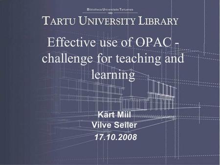 Effective use of OPAC - challenge for teaching and learning Kärt Miil Vilve Seiler 17.10.2008.