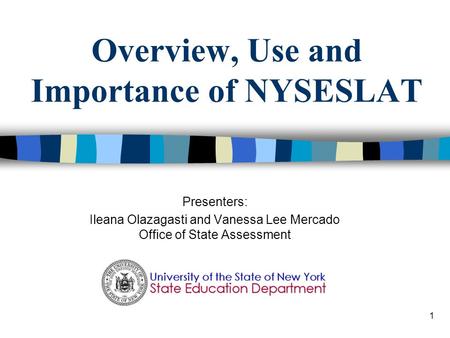 1 Overview, Use and Importance of NYSESLAT Presenters: Ileana Olazagasti and Vanessa Lee Mercado Office of State Assessment.