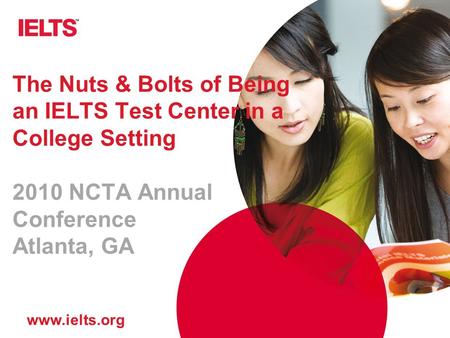 Www.ielts.org The Nuts & Bolts of Being an IELTS Test Center in a College Setting 2010 NCTA Annual Conference Atlanta, GA.