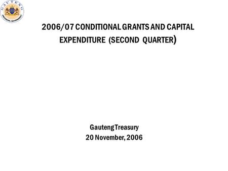 2006/07 CONDITIONAL GRANTS AND CAPITAL EXPENDITURE (SECOND QUARTER ) Gauteng Treasury 20 November, 2006.