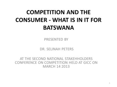 COMPETITION AND THE CONSUMER - WHAT IS IN IT FOR BATSWANA PRESENTED BY DR. SELINAH PETERS AT THE SECOND NATIONAL STAKEHHOLDERS CONFERENCE ON COMPETITION.