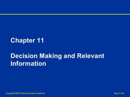 Copyright © 2003 Pearson Education Canada Inc. Slide 11-118 Chapter 11 Decision Making and Relevant Information.