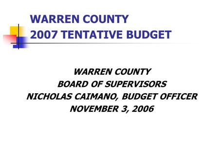 WARREN COUNTY 2007 TENTATIVE BUDGET WARREN COUNTY BOARD OF SUPERVISORS NICHOLAS CAIMANO, BUDGET OFFICER NOVEMBER 3, 2006.