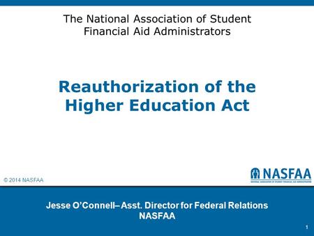 © 2014 NASFAA Reauthorization of the Higher Education Act Jesse O’Connell– Asst. Director for Federal Relations NASFAA 1 The National Association of Student.