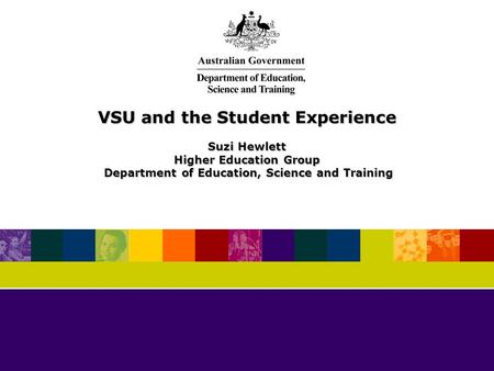 VSU and the Student Experience Suzi Hewlett Higher Education Group Department of Education, Science and Training Department of Education, Science and Training.