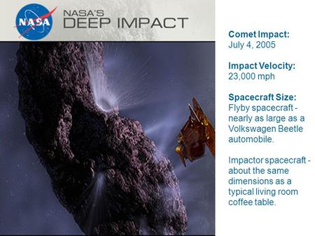 Comet Impact: July 4, 2005 Impact Velocity: 23,000 mph Spacecraft Size: Flyby spacecraft - nearly as large as a Volkswagen Beetle automobile. Impactor.