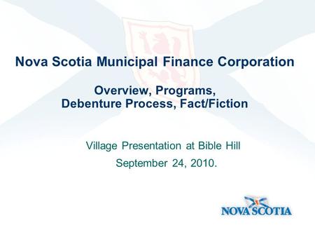Nova Scotia Municipal Finance Corporation Overview, Programs, Debenture Process, Fact/Fiction Village Presentation at Bible Hill September 24, 2010.