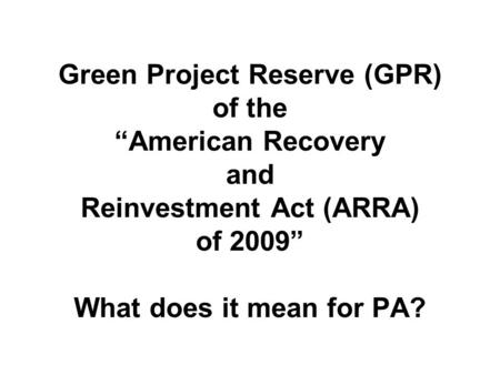 Green Project Reserve (GPR) of the “American Recovery and Reinvestment Act (ARRA) of 2009” What does it mean for PA?