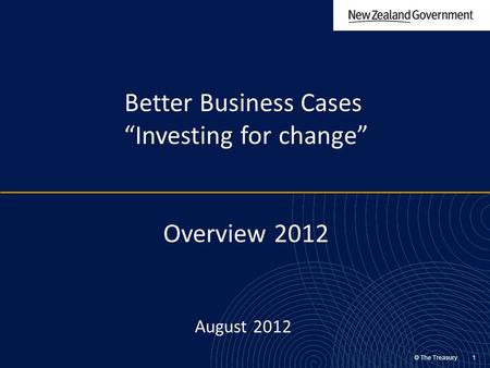 © The Treasury 1 Better Business Cases “Investing for change” Overview 2012 August 2012.