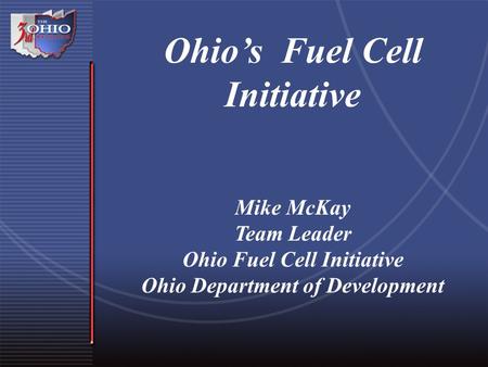 Ohio’s Fuel Cell Initiative Mike McKay Team Leader Ohio Fuel Cell Initiative Ohio Department of Development.