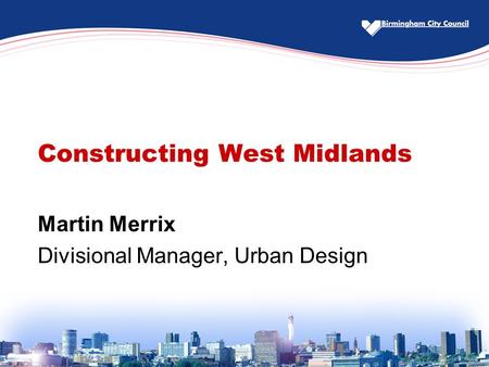 Constructing West Midlands Martin Merrix Divisional Manager, Urban Design.