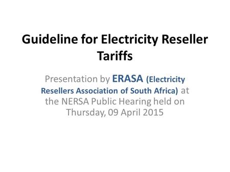 Guideline for Electricity Reseller Tariffs Presentation by ERASA (Electricity Resellers Association of South Africa) at the NERSA Public Hearing held on.