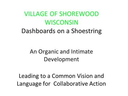 VILLAGE OF SHOREWOOD WISCONSIN Dashboards on a Shoestring An Organic and Intimate Development Leading to a Common Vision and Language for Collaborative.