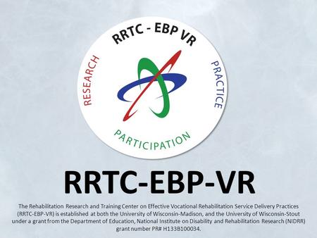 RRTC-EBP-VR The Rehabilitation Research and Training Center on Effective Vocational Rehabilitation Service Delivery Practices (RRTC-EBP-VR) is established.