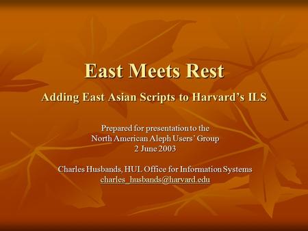 East Meets Rest Adding East Asian Scripts to Harvard’s ILS Prepared for presentation to the North American Aleph Users’ Group 2 June 2003 Charles Husbands,