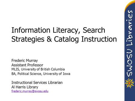 Information Literacy, Search Strategies & Catalog Instruction Frederic Murray Assistant Professor MLIS, University of British Columbia BA, Political Science,