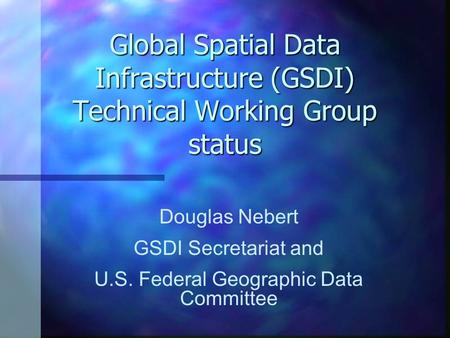 Global Spatial Data Infrastructure (GSDI) Technical Working Group status Douglas Nebert GSDI Secretariat and U.S. Federal Geographic Data Committee.