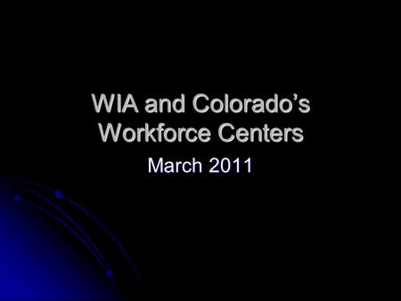 WIA and Colorado’s Workforce Centers March 2011. The Workforce Investment Act of 1998 WIA Programs – Adult, Dislocated Worker, and Youth WIA Programs.