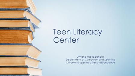 Teen Literacy Center Omaha Public Schools Department of Curriculum and Learning Office of English as a Second Language.