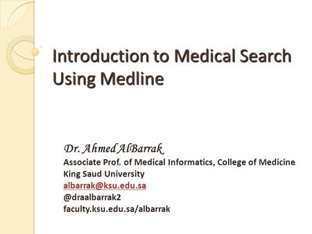 Introduction to Medical Search Using Medline Dr. Ahmed AlBarrak Associate Prof. of Medical Informatics, College of Medicine King Saud University