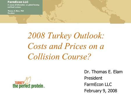 FarmEcon LLC A source of information on global farming and food systems Thomas E. Elam, PhD President 2008 Turkey Outlook: Costs and Prices on a Collision.