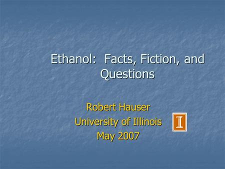 Ethanol: Facts, Fiction, and Questions Robert Hauser University of Illinois May 2007.