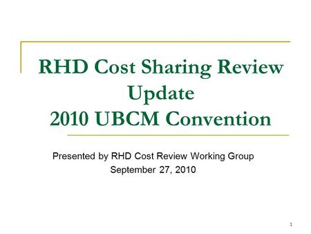 1 RHD Cost Sharing Review Update 2010 UBCM Convention Presented by RHD Cost Review Working Group September 27, 2010.