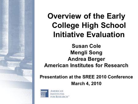 Overview of the Early College High School Initiative Evaluation Susan Cole Mengli Song Andrea Berger American Institutes for Research Presentation at the.