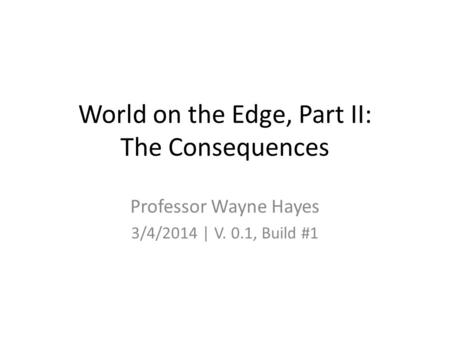 World on the Edge, Part II: The Consequences Professor Wayne Hayes 3/4/2014 | V. 0.1, Build #1.