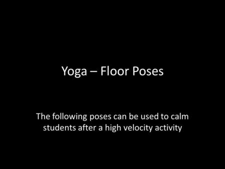 Yoga – Floor Poses The following poses can be used to calm students after a high velocity activity.