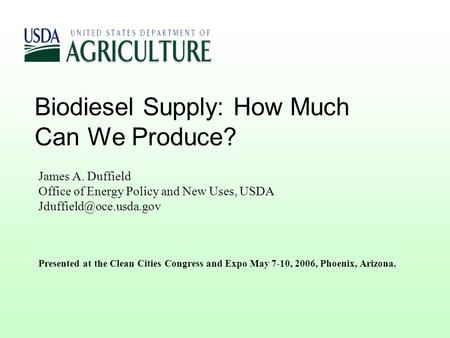 Biodiesel Supply: How Much Can We Produce? James A. Duffield Office of Energy Policy and New Uses, USDA Presented at the Clean Cities.