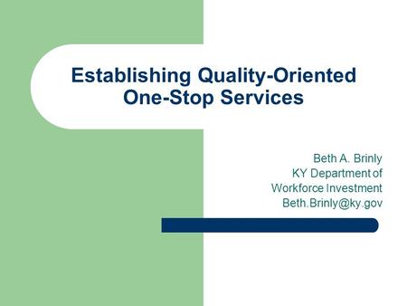 Establishing Quality-Oriented One-Stop Services Beth A. Brinly KY Department of Workforce Investment