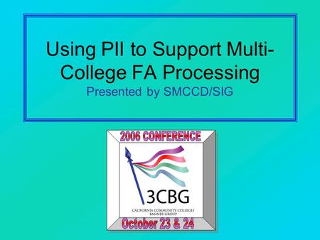 Using PII to Support Multi- College FA Processing Presented by SMCCD/SIG.