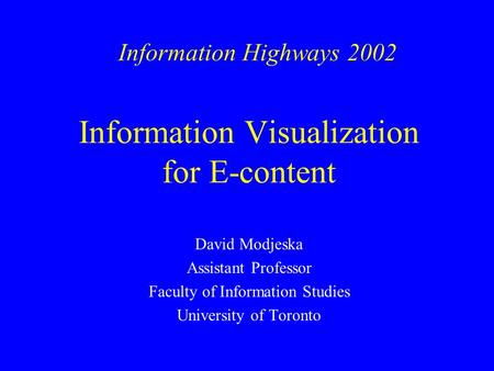 Information Visualization for E-content David Modjeska Assistant Professor Faculty of Information Studies University of Toronto Information Highways 2002.