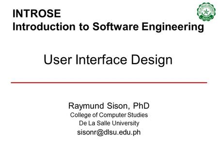 INTROSE Introduction to Software Engineering Raymund Sison, PhD College of Computer Studies De La Salle University User Interface Design.