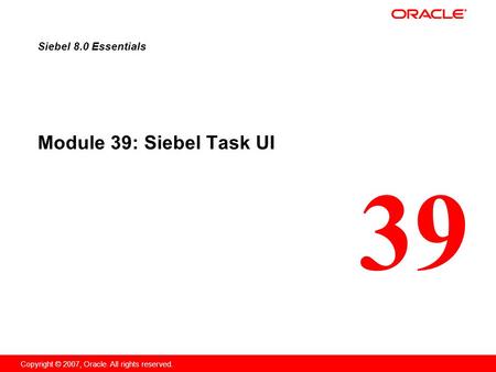 39 Copyright © 2007, Oracle. All rights reserved. Module 39: Siebel Task UI Siebel 8.0 Essentials.