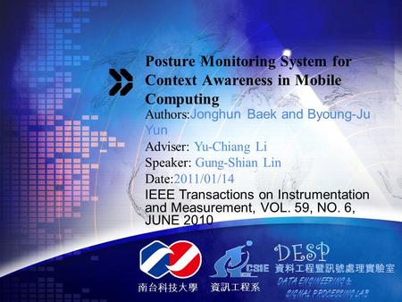 南台科技大學 資訊工程系 Posture Monitoring System for Context Awareness in Mobile Computing Authors: Jonghun Baek and Byoung-Ju Yun Adviser: Yu-Chiang Li Speaker: