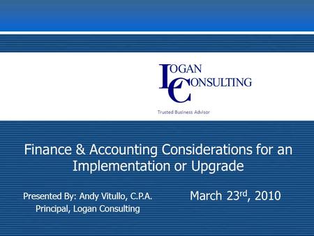 Trusted Business Advisor March 23 rd, 2010 Finance & Accounting Considerations for an Implementation or Upgrade Presented By: Andy Vitullo, C.P.A. Principal,