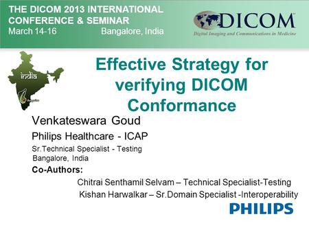 THE DICOM 2013 INTERNATIONAL CONFERENCE & SEMINAR March 14-16Bangalore, India Effective Strategy for verifying DICOM Conformance Venkateswara Goud Philips.