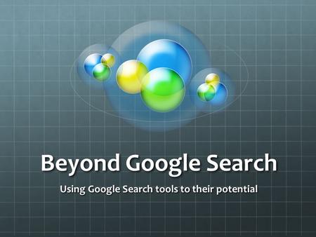 Beyond Google Search Using Google Search tools to their potential.