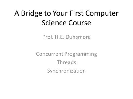 A Bridge to Your First Computer Science Course Prof. H.E. Dunsmore Concurrent Programming Threads Synchronization.