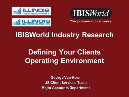 IBISWorld Industry Research Defining Your Clients Operating Environment George Van Horn US Client Services Team Major Accounts Department.
