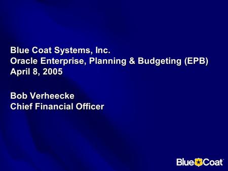 Blue Coat Systems, Inc. Oracle Enterprise, Planning & Budgeting (EPB) April 8, 2005 Bob Verheecke Chief Financial Officer.