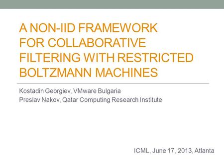 A NON-IID FRAMEWORK FOR COLLABORATIVE FILTERING WITH RESTRICTED BOLTZMANN MACHINES Kostadin Georgiev, VMware Bulgaria Preslav Nakov, Qatar Computing Research.