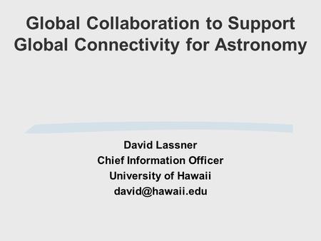 Global Collaboration to Support Global Connectivity for Astronomy David Lassner Chief Information Officer University of Hawaii